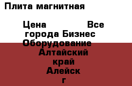 Плита магнитная 7208 0003 › Цена ­ 20 000 - Все города Бизнес » Оборудование   . Алтайский край,Алейск г.